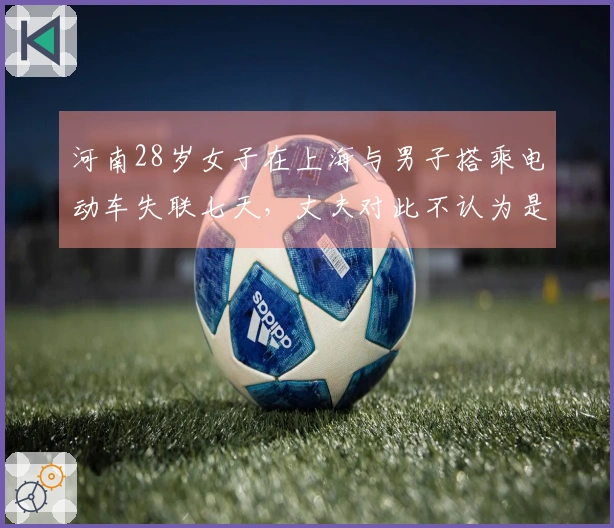 河南28岁女子在上海与男子搭乘电动车失联七天，丈夫对此不认为是出轨。
