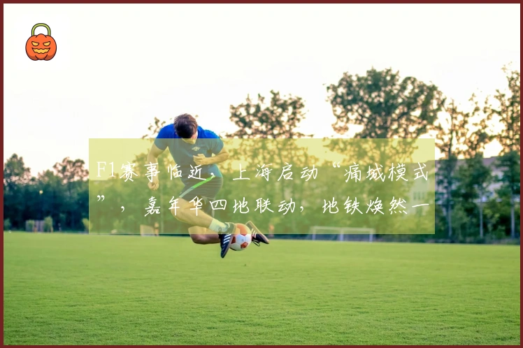 F1赛事临近，上海启动“痛城模式”，嘉年华四地联动，地铁焕然一新