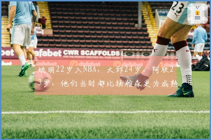 姚明22岁入NBA，大郅24岁，阿联23岁，他们当时都比杨瀚森更为成熟