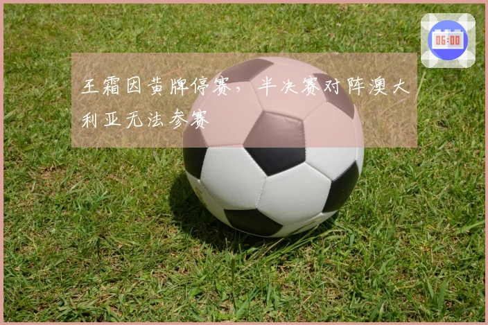 王霜因黄牌停赛，半决赛对阵澳大利亚无法参赛