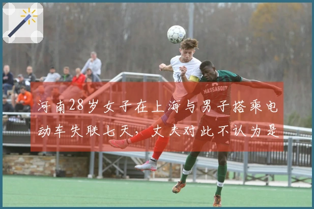 河南28岁女子在上海与男子搭乘电动车失联七天，丈夫对此不认为是出轨。