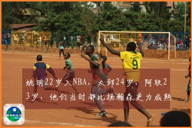 姚明22岁入NBA，大郅24岁，阿联23岁，他们当时都比杨瀚森更为成熟