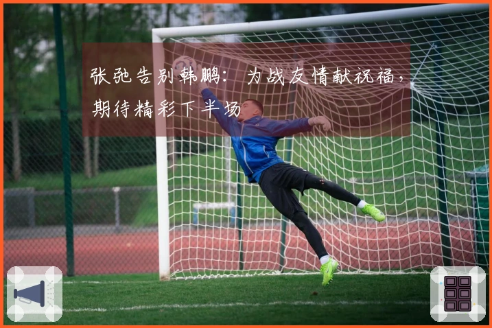 张弛告别韩鹏：为战友情献祝福，期待精彩下半场