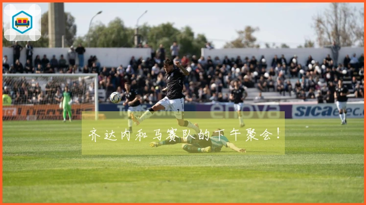 齐达内和马赛队的下午聚会！