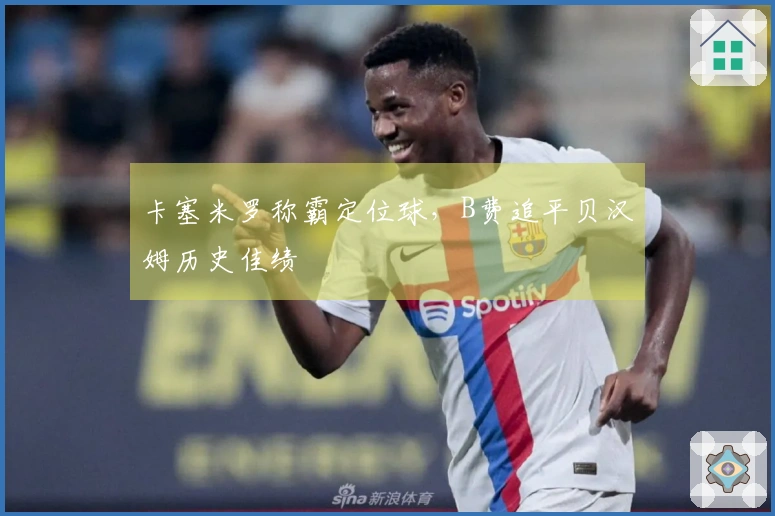 卡塞米罗称霸定位球，B费追平贝汉姆历史佳绩