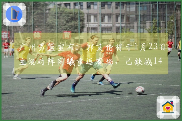 广州男篮宣布：郭艾伦将于1月23日主场对阵同曦重返赛场，已缺战14场比赛。