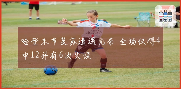 哈登末节复苏遭遇无奈 全场仅得4中12并有6次失误