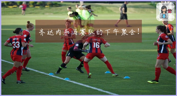 齐达内和马赛队的下午聚会！