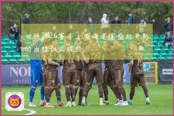 回顾2026赛季上海海港富盛经开队的出征仪式视频
