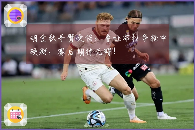 胡金秋手臂受伤，鲁吐布拉争抢中硬掰，赛后期待无碍！