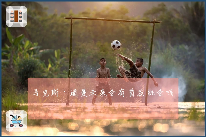 马克斯·道曼未来会有首发机会吗？
