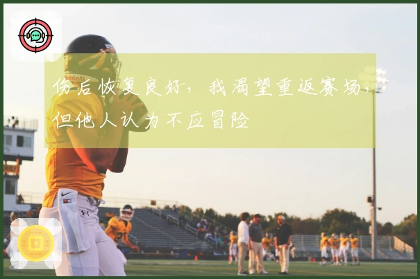 伤后恢复良好，我渴望重返赛场，但他人认为不应冒险