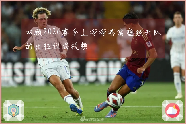 回顾2026赛季上海海港富盛经开队的出征仪式视频