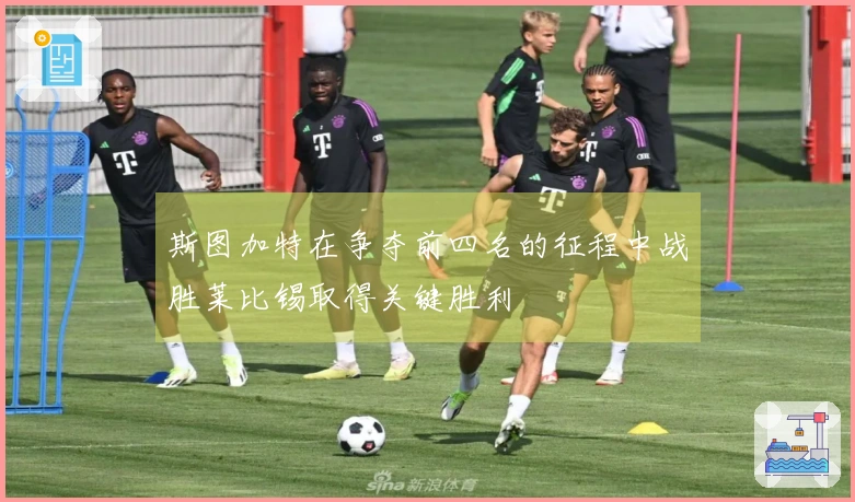 斯图加特在争夺前四名的征程中战胜莱比锡取得关键胜利