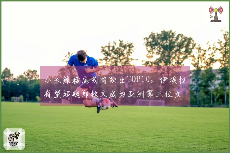 小米辣猛虎或将跌出TOP10，伊埃拉有望超越郑钦文成为亚洲第三位女子球员